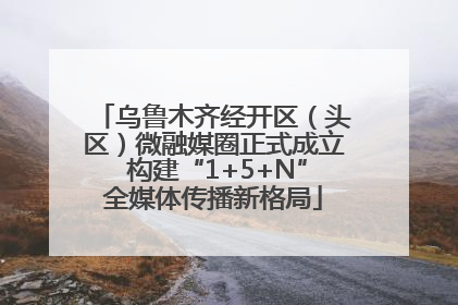 乌鲁木齐经开区（头区）微融媒圈正式成立 构建“1+5+N”全媒体传播新格局